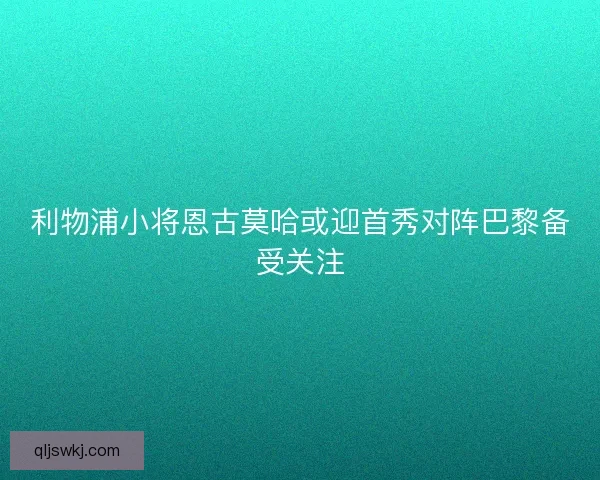 利物浦小将恩古莫哈或迎首秀对阵巴黎备受关注