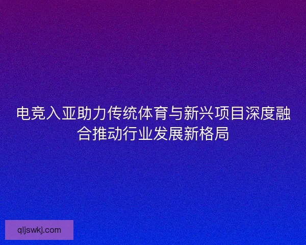 电竞入亚助力传统体育与新兴项目深度融合推动行业发展新格局