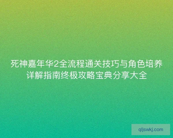 死神嘉年华2全流程通关技巧与角色培养详解指南终极攻略宝典分享大全