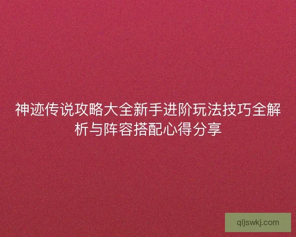 神迹传说攻略大全新手进阶玩法技巧全解析与阵容搭配心得分享