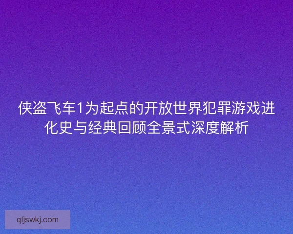 侠盗飞车1为起点的开放世界犯罪游戏进化史与经典回顾全景式深度解析
